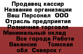 Продавец-кассир › Название организации ­ Ваш Персонал, ООО › Отрасль предприятия ­ Розничная торговля › Минимальный оклад ­ 39 000 - Все города Работа » Вакансии   . Томская обл.,Северск г.